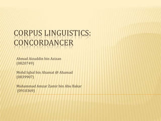CORPUS LINGUISTICS:
CONCORDANCER
Ahmad Aizuddin bin Azizan
(0820749)

Mohd Iqbal bin Ahamat @ Ahamad
(0839907)

Muhammad Amzar Zamir bin Abu Bakar
(0910369)
 