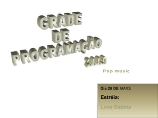 GRADE  DE PROGRAMAÇÃO 2009 Pop music Dia 20 DE  MAIO : Estréia: Love Babbie 