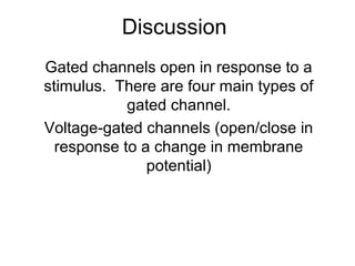 Discussion
Gated channels open in response to a
stimulus. There are four main types of
gated channel.
Voltage-gated channels (open/close in
response to a change in membrane
potential)
 