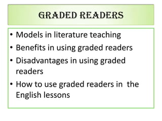 Graded Readers
• Models in literature teaching
• Benefits in using graded readers
• Disadvantages in using graded
readers
• How to use graded readers in the
English lessons
 