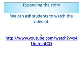 Expanding the story
We can ask students to watch the
video at:
http://www.youtube.com/watch?v=x4
Umh-intCQ
 