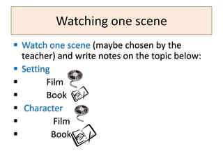Watching one scene
 Watch one scene (maybe chosen by the
teacher) and write notes on the topic below:
 Setting
 Film
 Book
 Character
 Film
 Book
 