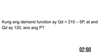 Kung ang demand function ay Qd = 210 – 5P, at and
Qd ay 120, ano ang P?
 