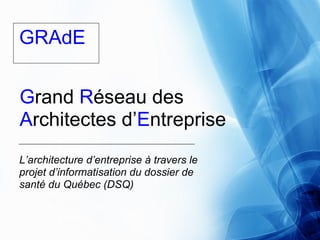 GRAdE


Grand Réseau des
Architectes d’Entreprise
L’architecture d’entreprise à travers le
projet d’informatisation du dossier de
santé du Québec (DSQ)
 