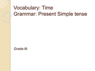 Vocabulary: Time
Grammar: Present Simple tense
Grade:III
 