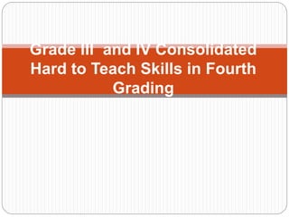 Grade III and IV Consolidated
Hard to Teach Skills in Fourth
Grading
 