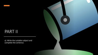 PART II
a). Write the suitable subject and
complete the sentence.
 