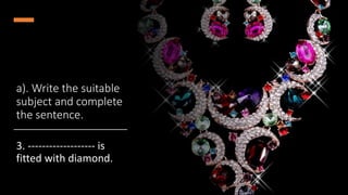 a). Write the suitable
subject and complete
the sentence.
3. ------------------- is
fitted with diamond.
 
