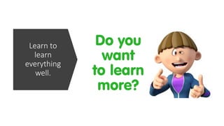 Learn to
learn
everything
well.
 