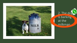 2. The dog
is barking
at the
milkman.
 