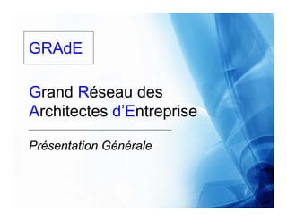 GRAdE

Grand Réseau des
Architectes d’Entreprise

Présentation Générale
 