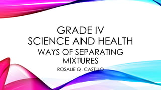 GRADE IV 
SCIENCE AND HEALTH 
WAYS OF SEPARATING 
MIXTURES 
ROSALIE Q. CASTIILO 
 
