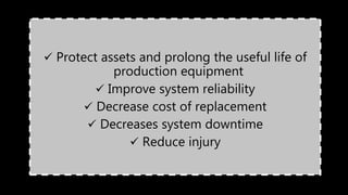  Protect assets and prolong the useful life of
production equipment
 Improve system reliability
 Decrease cost of replacement
 Decreases system downtime
 Reduce injury
 
