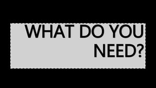WHAT DO YOU
NEED?
 