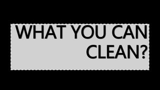 WHAT YOU CAN
CLEAN?
 