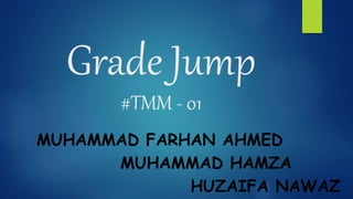 Grade Jump
#TMM - 01
MUHAMMAD FARHAN AHMED
MUHAMMAD HAMZA
HUZAIFA NAWAZ
 