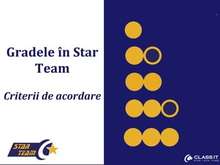 .
Gradele în Star
Team
Criterii de acordare
 