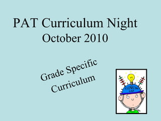 PAT Curriculum Night
October 2010
Grade Specific
Curriculum
 