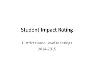 Student Impact Rating
District Grade Level Meetings
2014-2015
 
