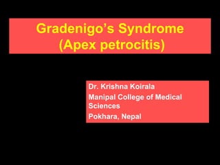 Gradenigo’s Syndrome
(Apex petrocitis)
Dr. Krishna Koirala
Manipal College of Medical
Sciences
Pokhara, Nepal
 