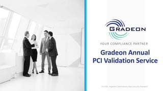 Gradeon Annual
PCI Validation Service
PCI DSS - Payment Card Industry Data Security Standard
YOUR COMPLIANCE PARTNER
 