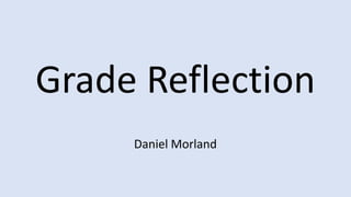 Grade Reflection
Daniel Morland
 
