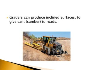  Graders can produce inclined surfaces, to
give cant (camber) to roads.
 