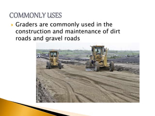  Graders are commonly used in the
construction and maintenance of dirt
roads and gravel roads
 