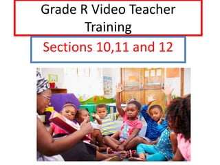 Grade R Video Teacher
Training
Sections 10,11 and 12
 