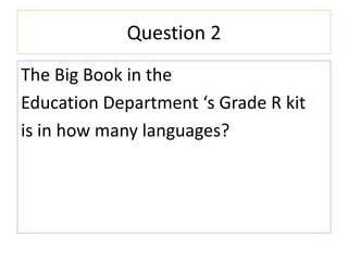 Question 2
The Big Book in the
Education Department ‘s Grade R kit
is in how many languages?
 