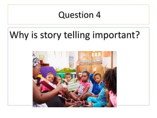 Question 4
Why is story telling important?
 