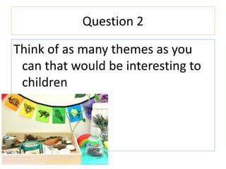 Question 2
Think of as many themes as you
can that would be interesting to
children
 