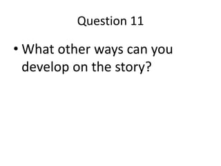 Question 11
• What other ways can you
develop on the story?
 