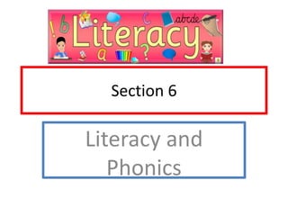Section 6
Literacy and
Phonics
 