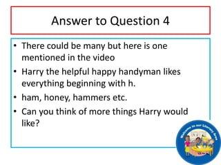 Answer to Question 4
• There could be many but here is one
mentioned in the video
• Harry the helpful happy handyman likes...