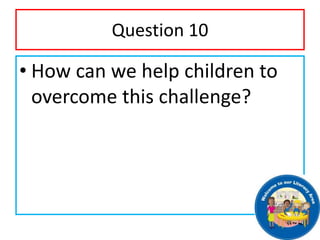 Question 10
• How can we help children to
overcome this challenge?
 