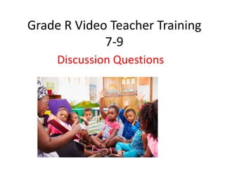 Grade R Video Teacher Training
7-9
Discussion Questions
 
