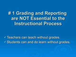 # 1 Grading and Reporting  are NOT Essential to the Instructional Process Teachers can teach without grades. Students can and do learn without grades. 