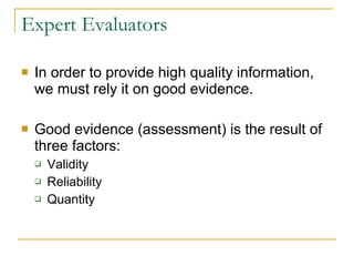 Expert Evaluators In order to provide high quality information, we must rely it on good evidence. Good evidence (assessment) is the result of three factors: Validity Reliability Quantity  