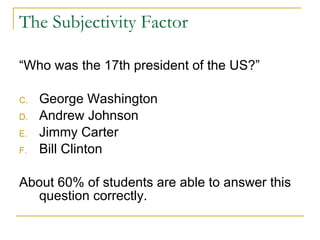 The Subjectivity Factor “Who was the 17th president of the US?” George Washington Andrew Johnson Jimmy Carter Bill Clinton About 60% of students are able to answer this question correctly. 
