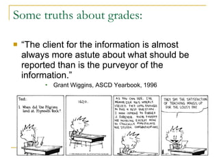 Some truths about grades: “The client for the information is almost always more astute about what should be reported than is the purveyor of the information.” Grant Wiggins, ASCD Yearbook, 1996 