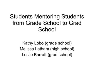 Students Mentoring Students from Grade School to Grad School Kathy Lobo (grade school) Melissa Latham (high school) Leslie Barratt (grad school) 