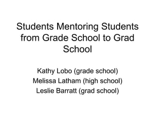 Students Mentoring Students from Grade School to Grad School Kathy Lobo (grade school) Melissa Latham (high school) Leslie Barratt (grad school) 