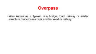 Overpass
• Also known as a flyover, is a bridge, road, railway or similar
structure that crosses over another road or railway.
 