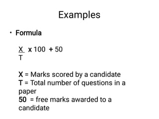 Examples
• Formula
X x 100 + 50
T
X = Marks scored by a candidate
T = Total number of questions in a
paper
50 = free marks awarded to a
candidate
 