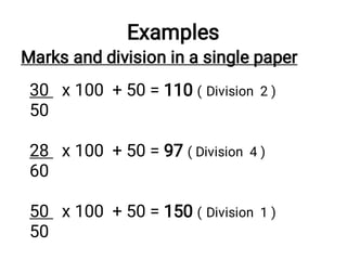 Examples
Marks and division in a single paper
30 x 100 + 50 = 110 ( Division 2 )
50
28 x 100 + 50 = 97 ( Division 4 )
60
50 x 100 + 50 = 150 ( Division 1 )
50
 
