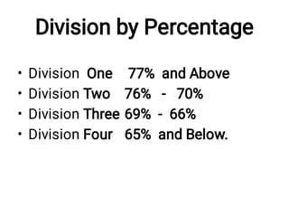 Division by Percentage
•
•
•
•
Division One 77% and Above
Division Two 76% - 70%
Division Three 69% - 66%
Division Four 65% and Below.
 