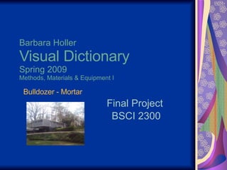 Barbara Holler Visual Dictionary Spring 2009 Methods, Materials & Equipment I Final Project  BSCI 2300 Bulldozer - Mortar 