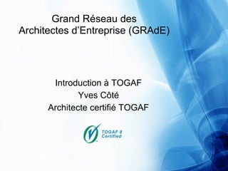 Grand Réseau des
Architectes d’Entreprise (GRAdE)




       Introduction à TOGAF
              Yves Côté
      Architecte certifié TOGAF
 