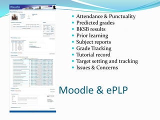    Attendance & Punctuality
     Predicted grades
     BKSB results
     Prior learning
     Subject reports
     Grade Tracking
     Tutorial record
     Target setting and tracking
     Issues & Concerns



Moodle & ePLP
 